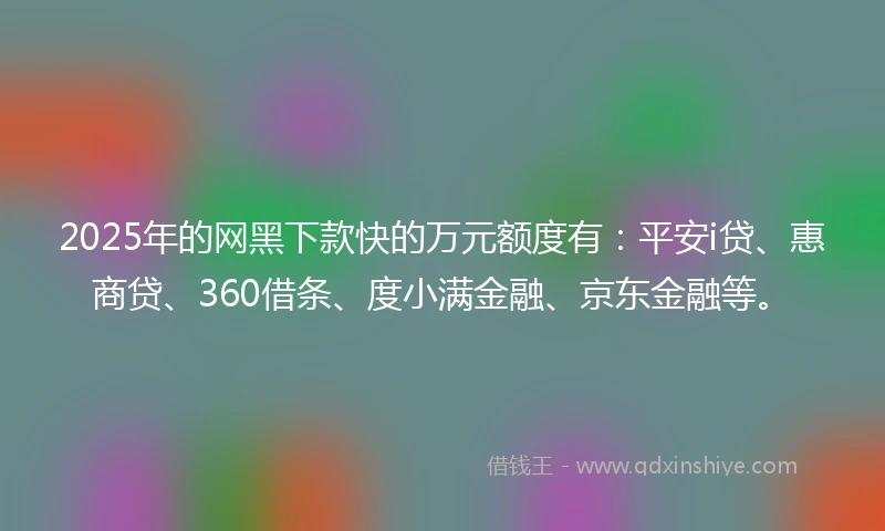 2025年的网黑下款快的万元额度有：平安i贷、惠商贷、360借条、度小满金融、京东金融等。