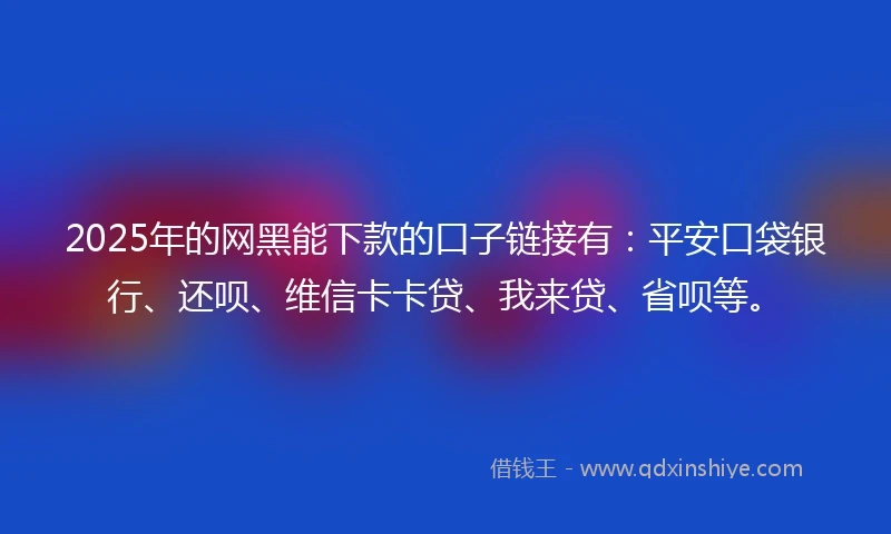 2025年的网黑能下款的口子链接有：平安口袋银行、还呗、维信卡卡贷、我来贷、省呗等。