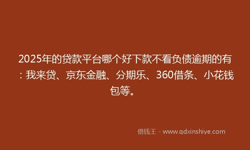 2025年的贷款平台哪个好下款不看负债逾期的有：我来贷、京东金融、分期乐、360借条、小花钱包等。
