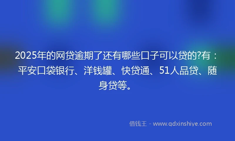 2025年的网贷逾期了还有哪些口子可以贷的?有：平安口袋银行、洋钱罐、快贷通、51人品贷、随身贷等。