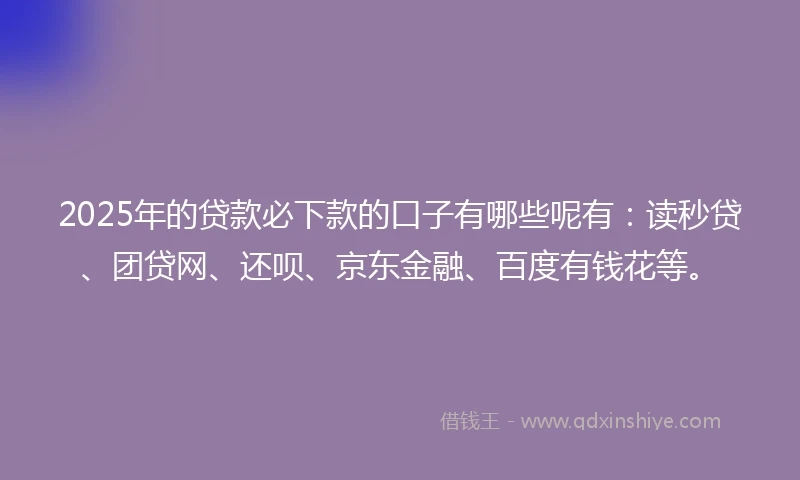 2025年的贷款必下款的口子有哪些呢有：读秒贷、团贷网、还呗、京东金融、百度有钱花等。