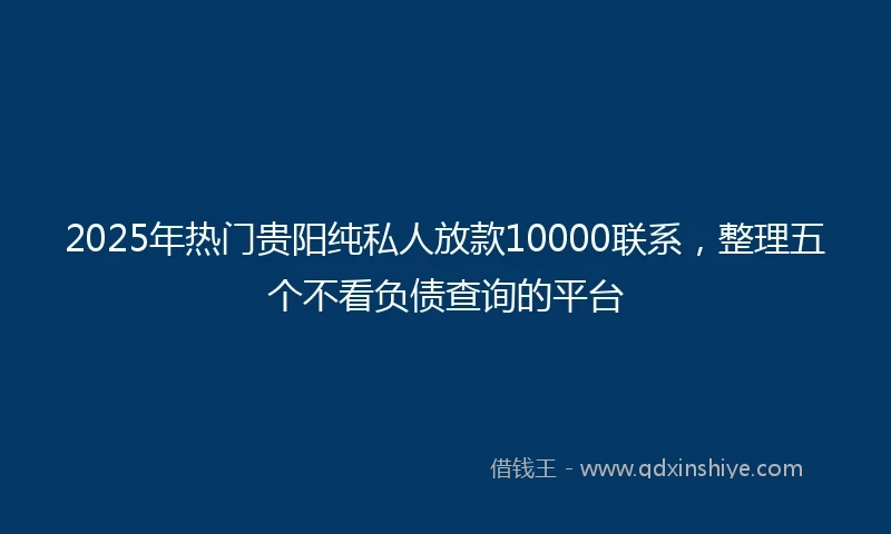 2025年热门贵阳纯私人放款10000联系，整理五个不看负债查询的平台