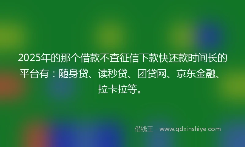 2025年的那个借款不查征信下款快还款时间长的平台有:随身贷、读秒贷、团贷网、京东金融、拉卡拉等。