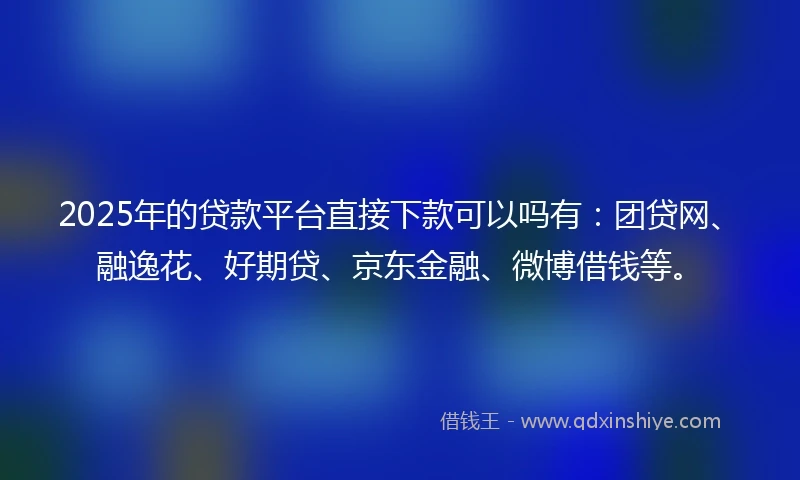 2025年的贷款平台直接下款可以吗有：团贷网、融逸花、好期贷、京东金融、微博借钱等。