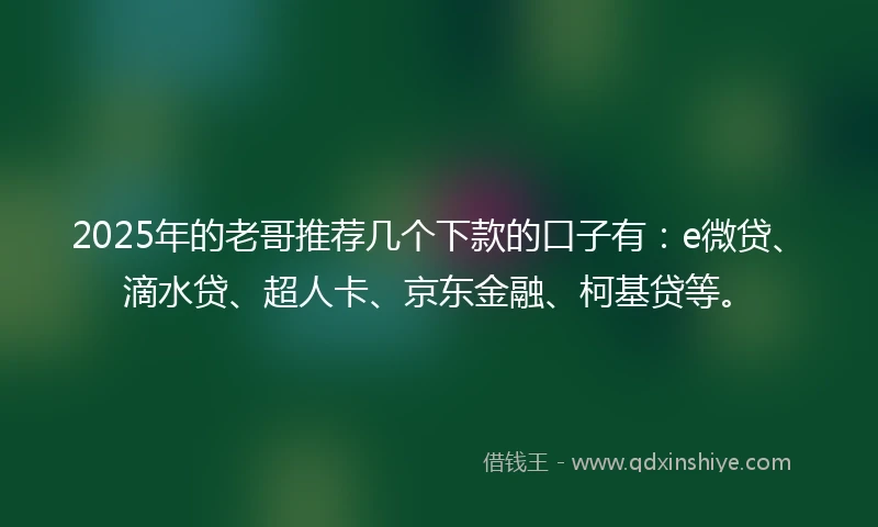 2025年的老哥推荐几个下款的口子有：e微贷、滴水贷、超人卡、京东金融、柯基贷等。