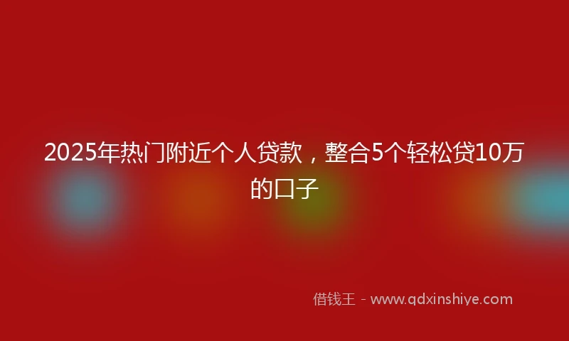 2025年热门附近个人贷款，整合5个轻松贷10万的口子