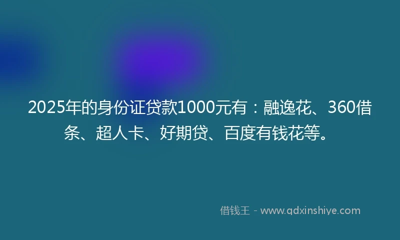 2025年的身份证贷款1000元有：融逸花、360借条、超人卡、好期贷、百度有钱花等。
