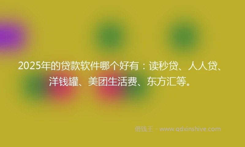 2025年的贷款软件哪个好有：读秒贷、人人贷、洋钱罐、美团生活费、东方汇等。