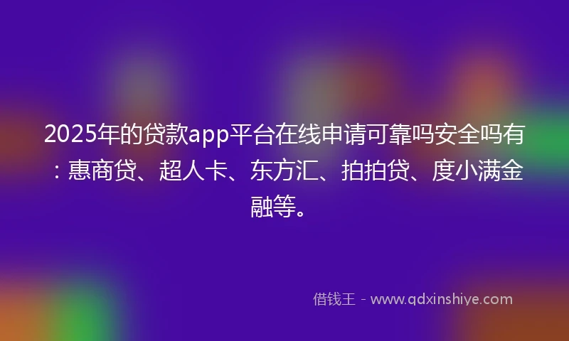 2025年的贷款app平台在线申请可靠吗安全吗有：惠商贷、超人卡、东方汇、拍拍贷、度小满金融等。
