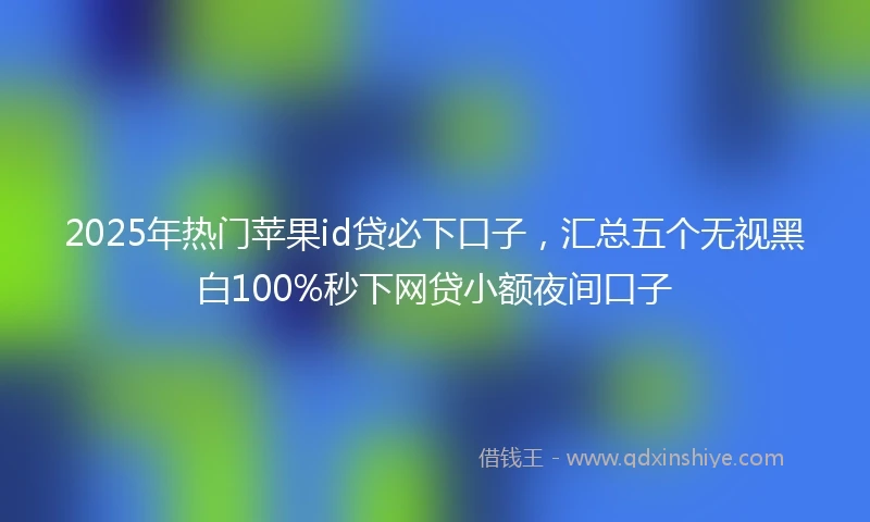 2025年热门苹果id贷必下口子，汇总五个无视黑白100%秒下网贷小额夜间口子