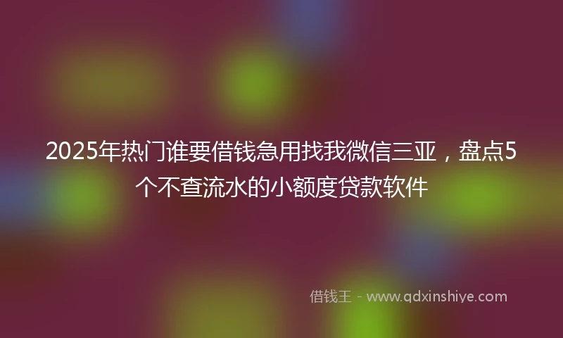 2025年热门谁要借钱急用找我微信三亚，盘点5个不查流水的小额度贷款软件