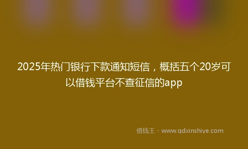 2025年热门银行下款通知短信，概括五个20岁可以借钱平台不查征信的app