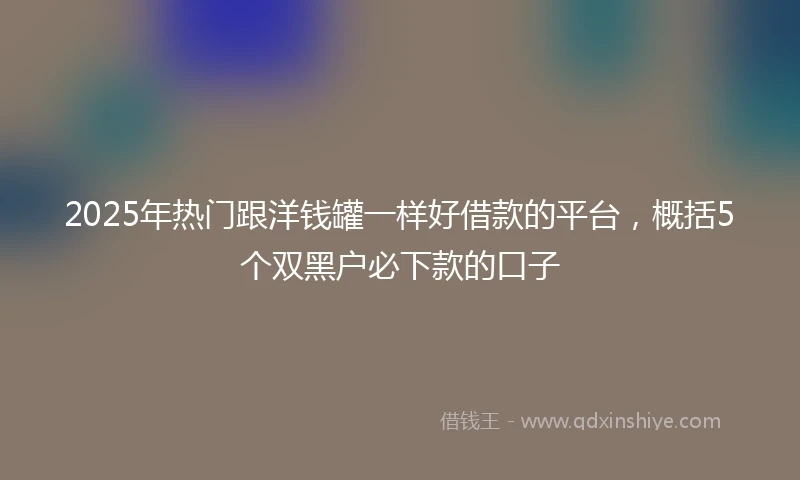 2025年热门跟洋钱罐一样好借款的平台，概括5个双黑户必下款的口子