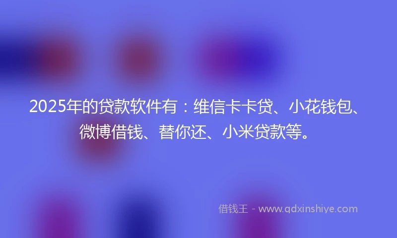 2025年的贷款软件有：维信卡卡贷、小花钱包、微博借钱、替你还、小米贷款等。