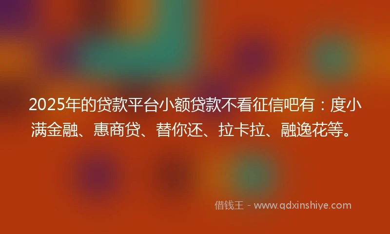 2025年的贷款平台小额贷款不看征信吧有：度小满金融、惠商贷、替你还、拉卡拉、融逸花等。