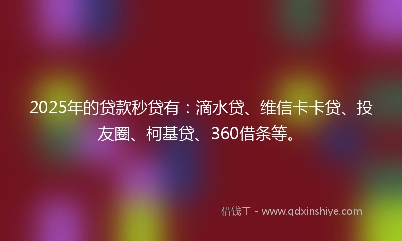 2025年的贷款秒贷有：滴水贷、维信卡卡贷、投友圈、柯基贷、360借条等。
