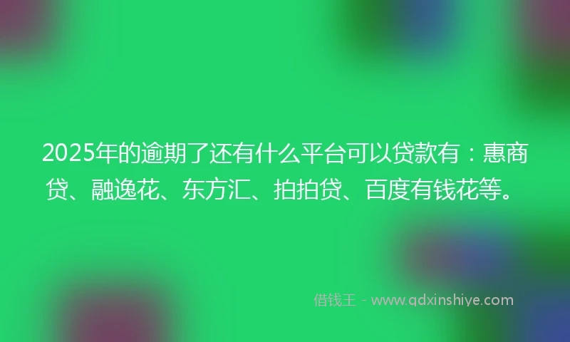 2025年的逾期了还有什么平台可以贷款有：惠商贷、融逸花、东方汇、拍拍贷、百度有钱花等。