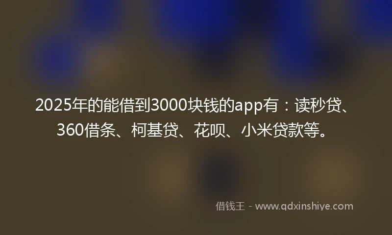 2025年的能借到3000块钱的app有：读秒贷、360借条、柯基贷、花呗、小米贷款等。