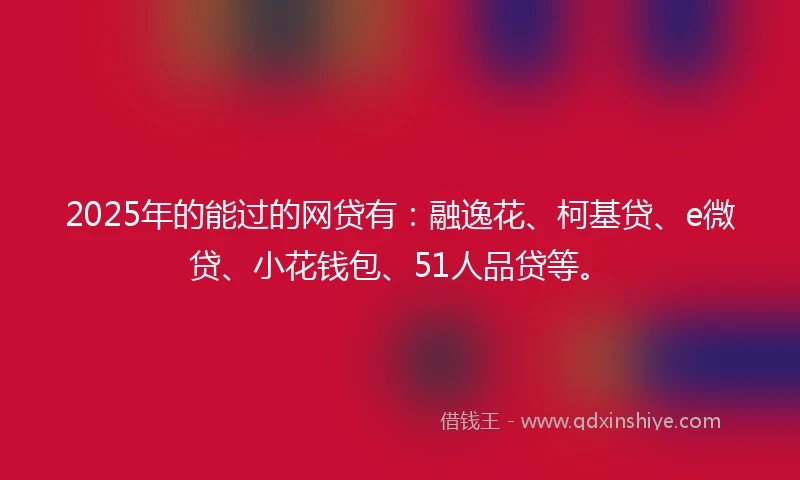 2025年的能过的网贷有：融逸花、柯基贷、e微贷、小花钱包、51人品贷等。