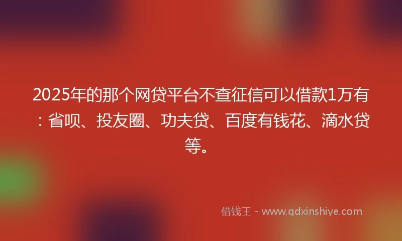 2025年的那个网贷平台不查征信可以借款1万有：省呗、投友圈、功夫贷、百度有钱花、滴水贷等。