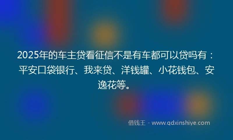2025年的车主贷看征信不是有车都可以贷吗有:平安口袋银行、我来贷、洋钱罐、小花钱包、安逸花等。