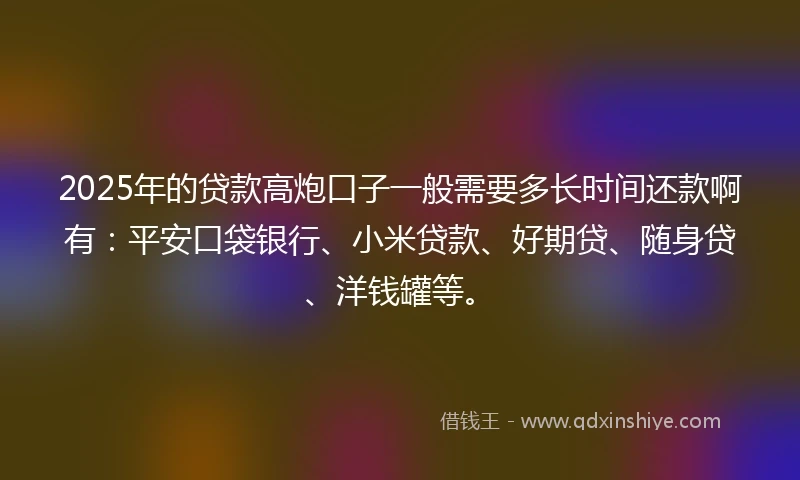 2025年的贷款高炮口子一般需要多长时间还款啊有：平安口袋银行、小米贷款、好期贷、随身贷、洋钱罐等。