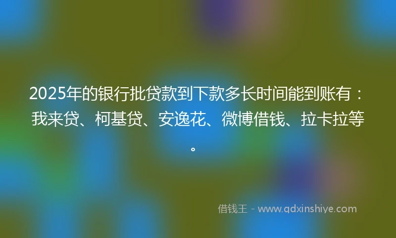 2025年的银行批贷款到下款多长时间能到账有：我来贷、柯基贷、安逸花、微博借钱、拉卡拉等。