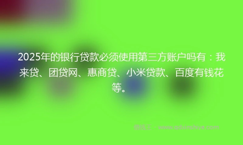 2025年的银行贷款必须使用第三方账户吗有：我来贷、团贷网、惠商贷、小米贷款、百度有钱花等。