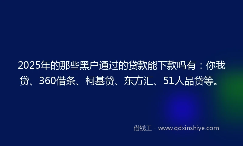 2025年的那些黑户通过的贷款能下款吗有：你我贷、360借条、柯基贷、东方汇、51人品贷等。