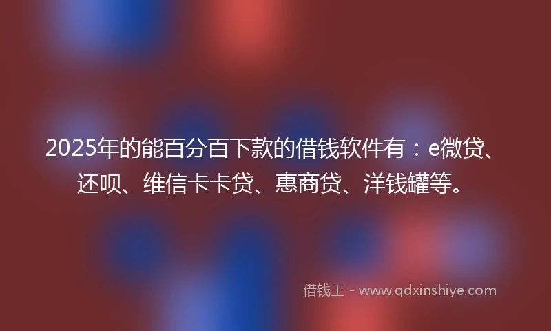 2025年的能百分百下款的借钱软件有：e微贷、还呗、维信卡卡贷、惠商贷、洋钱罐等。
