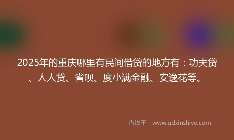 2025年的重庆哪里有民间借贷的地方有：功夫贷、人人贷、省呗、度小满金融、安逸花等。