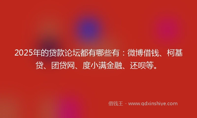 2025年的贷款论坛都有哪些有：微博借钱、柯基贷、团贷网、度小满金融、还呗等。