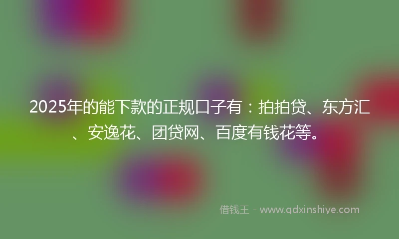 2025年的能下款的正规口子有：拍拍贷、东方汇、安逸花、团贷网、百度有钱花等。