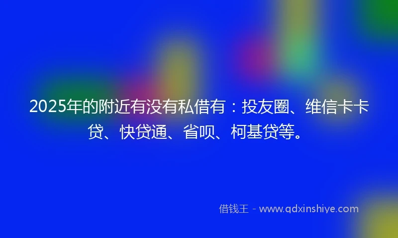2025年的附近有没有私借有：投友圈、维信卡卡贷、快贷通、省呗、柯基贷等。