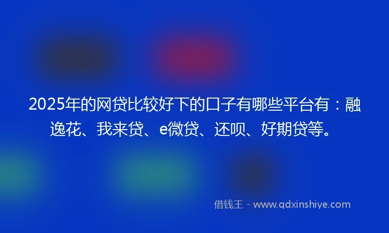 2025年的网贷比较好下的口子有哪些平台有：融逸花、我来贷、e微贷、还呗、好期贷等。