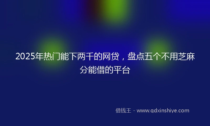 2025年热门能下两千的网贷，盘点五个不用芝麻分能借的平台