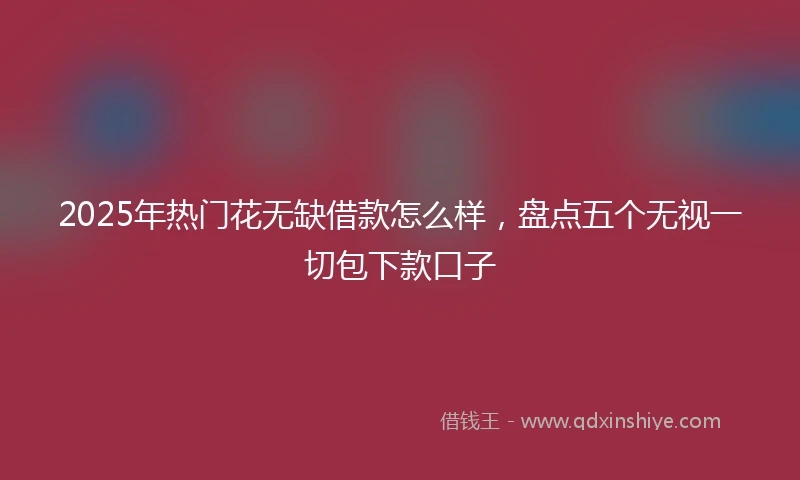 2025年热门花无缺借款怎么样，盘点五个无视一切包下款口子