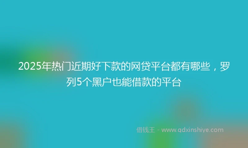 2025年热门近期好下款的网贷平台都有哪些，罗列5个黑户也能借款的平台