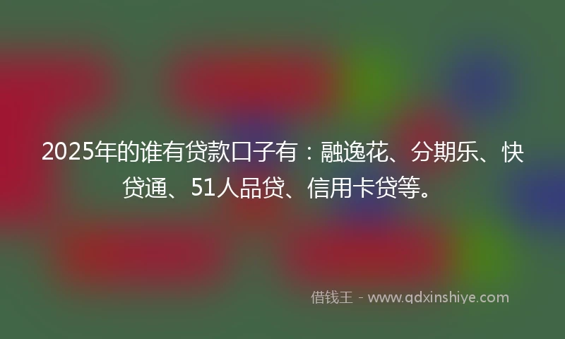 2025年的谁有贷款口子有：融逸花、分期乐、快贷通、51人品贷、信用卡贷等。