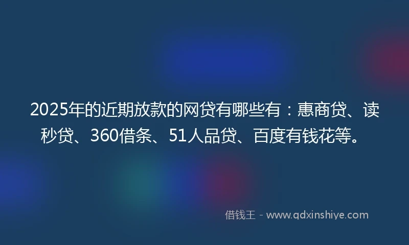 2025年的近期放款的网贷有哪些有:惠商贷、读秒贷、360借条、51人品贷、百度有钱花等。