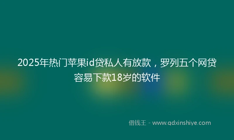 2025年热门苹果id贷私人有放款，罗列五个网贷容易下款18岁的软件