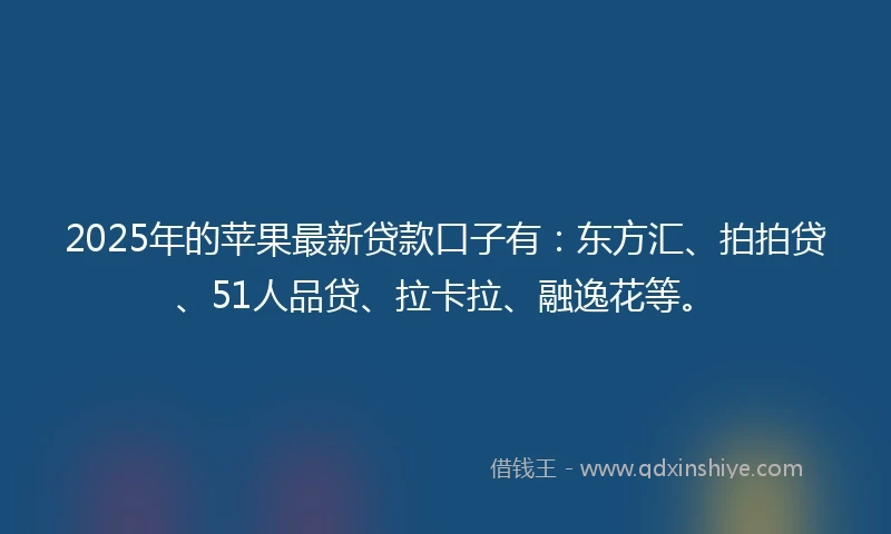 2025年的苹果最新贷款口子有：东方汇、拍拍贷、51人品贷、拉卡拉、融逸花等。