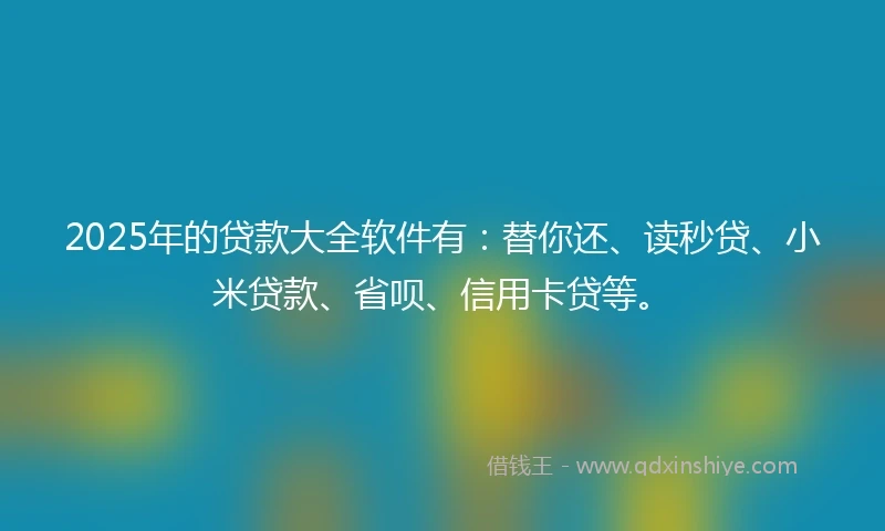 2025年的贷款大全软件有：替你还、读秒贷、小米贷款、省呗、信用卡贷等。