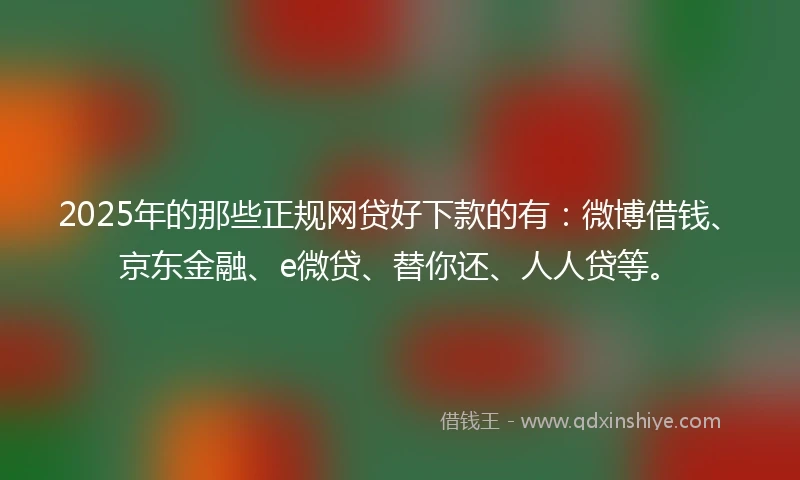 2025年的那些正规网贷好下款的有：微博借钱、京东金融、e微贷、替你还、人人贷等。