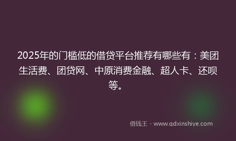 2025年的门槛低的借贷平台推荐有哪些有：美团生活费、团贷网、中原消费金融、超人卡、还呗等。