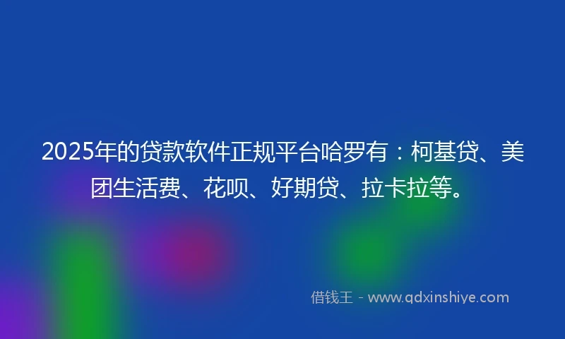 2025年的贷款软件正规平台哈罗有：柯基贷、美团生活费、花呗、好期贷、拉卡拉等。
