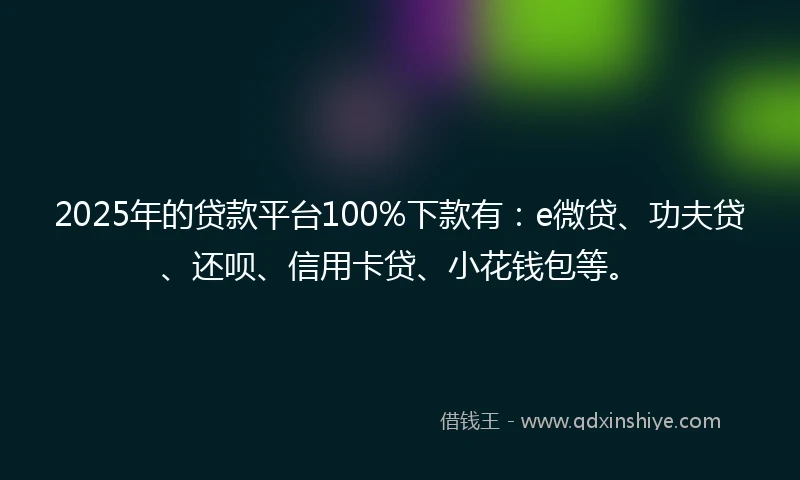 2025年的贷款平台100%下款有：e微贷、功夫贷、还呗、信用卡贷、小花钱包等。