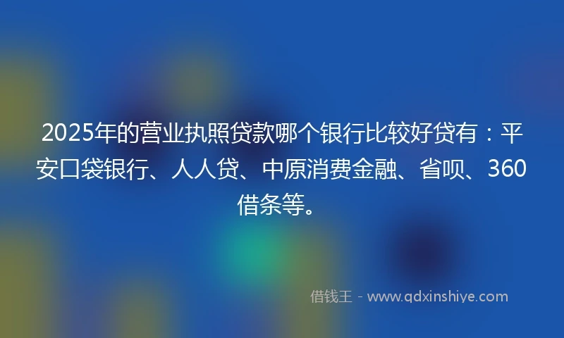 2025年的营业执照贷款哪个银行比较好贷有：平安口袋银行、人人贷、中原消费金融、省呗、360借条等。