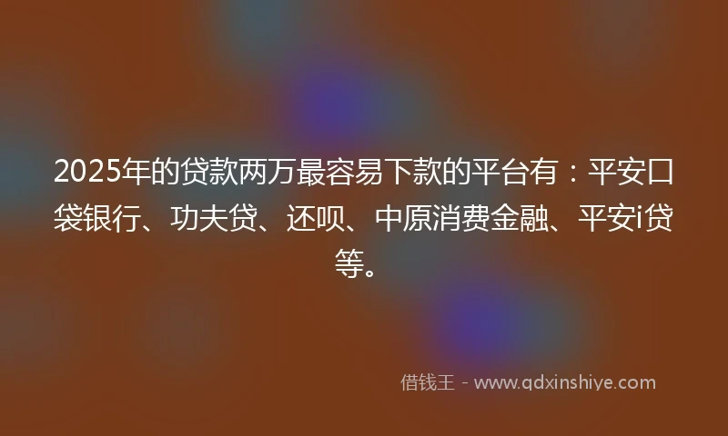 2025年的贷款两万最容易下款的平台有：平安口袋银行、功夫贷、还呗、中原消费金融、平安i贷等。