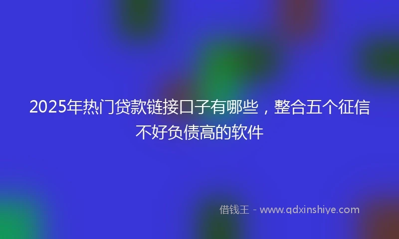 2025年热门贷款链接口子有哪些，整合五个征信不好负债高的软件